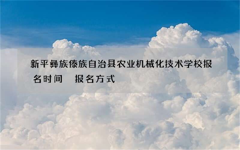 新平彝族傣族自治县农业机械化技术学校报名时间 报名方式